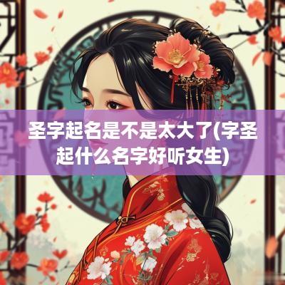 圣字起名是不是太大了(字圣起什么名字好听女生)