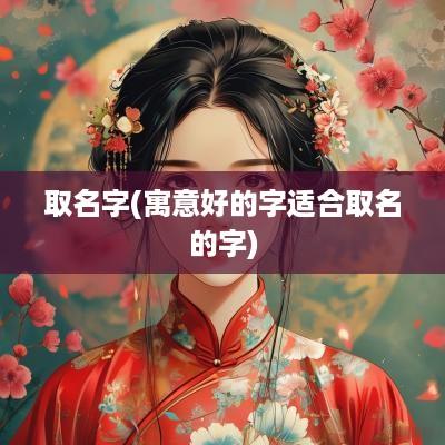 取名字(寓意好的字适合取名的字)
