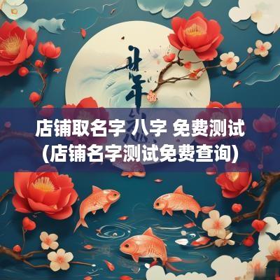 店铺取名字 八字 免费测试(店铺名字测试免费查询)