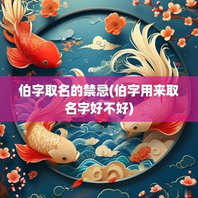 伯字取名的禁忌(伯字用来取名字好不好)
