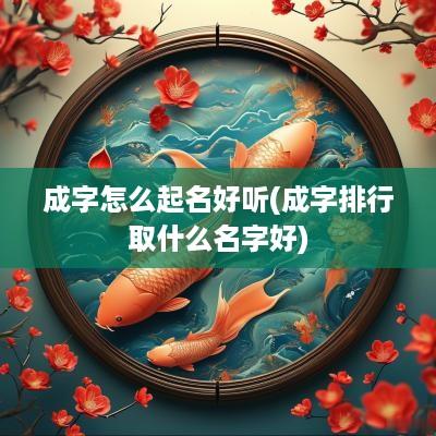 成字怎么起名好听(成字排行取什么名字好) 成字怎么起名好听(成字排行取什么名字好)