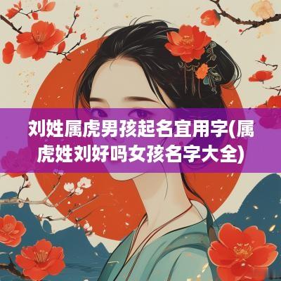 刘姓属虎男孩起名宜用字(属虎姓刘好吗女孩名字大全)