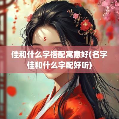 佳和什么字搭配寓意好(名字佳和什么字配好听)