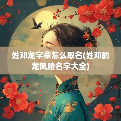 姓邓龙字辈怎么取名(姓邓的龙凤胎名字大全)