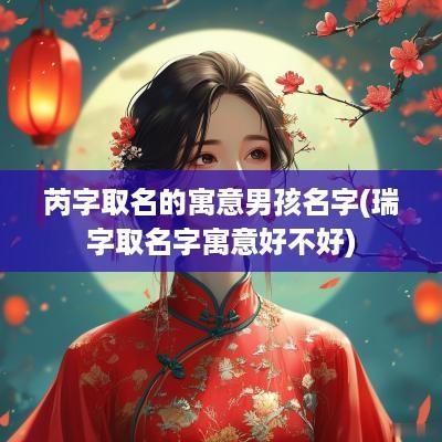 芮字取名的寓意男孩名字(瑞字取名字寓意好不好)
