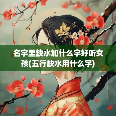 名字里缺水加什么字好听女孩(五行缺水用什么字)