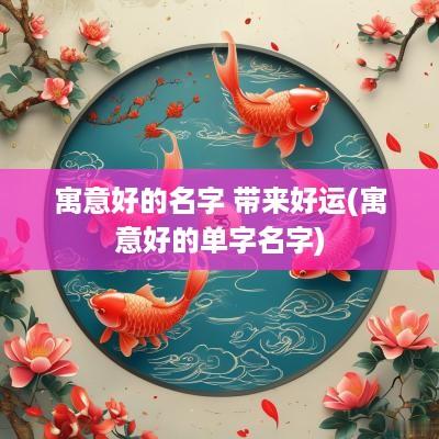 寓意好的名字 带来好运(寓意好的单字名字)