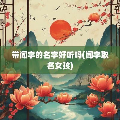带闻字的名字好听吗(闻字取名女孩)