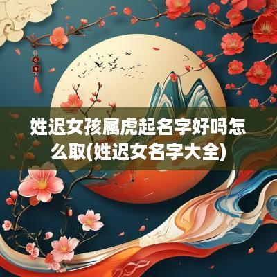 姓迟女孩属虎起名字好吗怎么取(姓迟女名字大全)