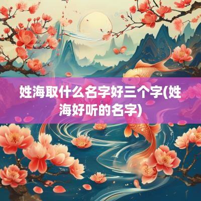 姓海取什么名字好三个字(姓海好听的名字)