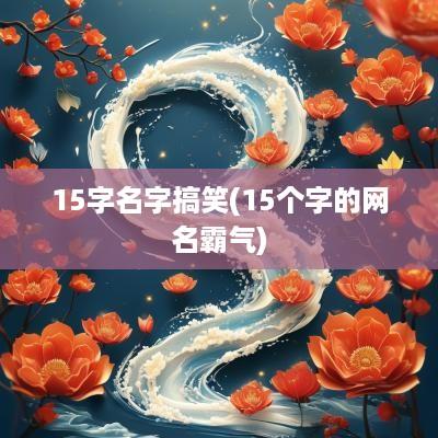 15字名字搞笑(15个字的网名霸气)