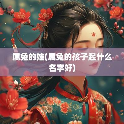 属兔的娃(属兔的孩子起什么名字好)