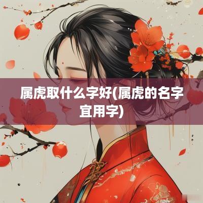 属虎取什么字好(属虎的名字宜用字)