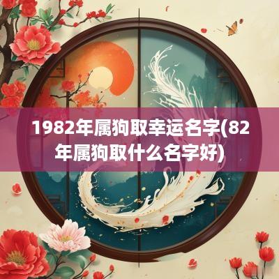 1982年属狗取幸运名字(82年属狗取什么名字好)