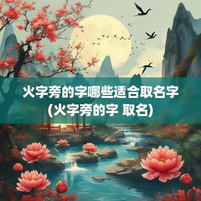 火字旁的字哪些适合取名字(火字旁的字 取名)