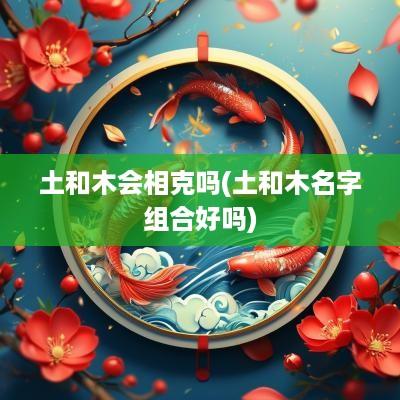 土和木会相克吗(土和木名字组合好吗)