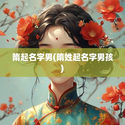 隋起名字男(隋姓起名字男孩)