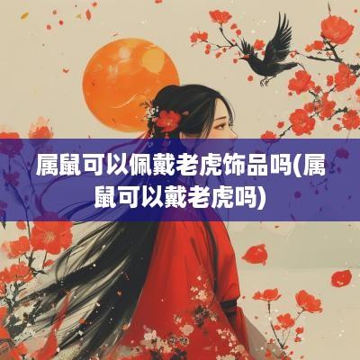 属鼠可以佩戴老虎饰品吗(属鼠可以戴老虎吗)