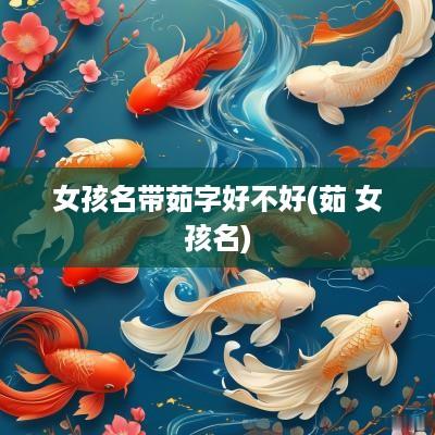女孩名带茹字好不好(茹 女孩名)