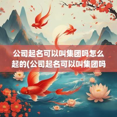 公司起名可以叫集团吗怎么起的(公司起名可以叫集团吗怎么起名)