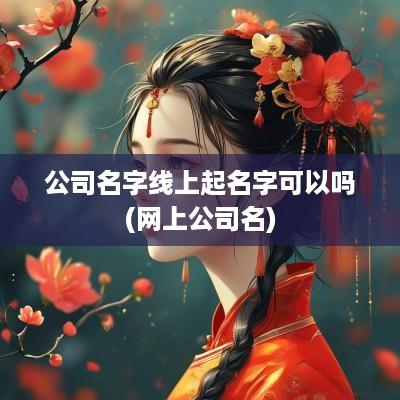 公司名字线上起名字可以吗(网上公司名)