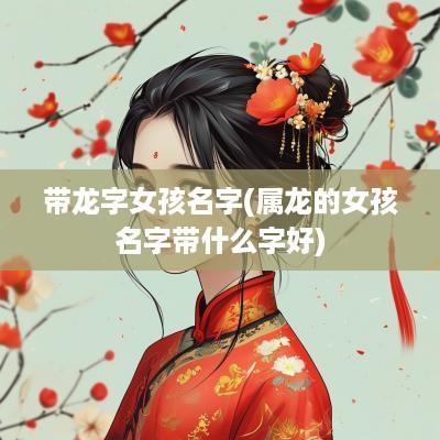 带龙字女孩名字(属龙的女孩名字带什么字好)