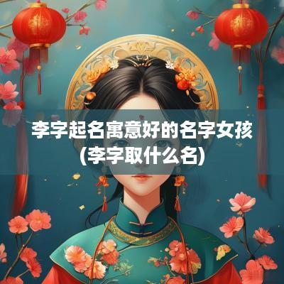 李字起名寓意好的名字女孩(李字取什么名)