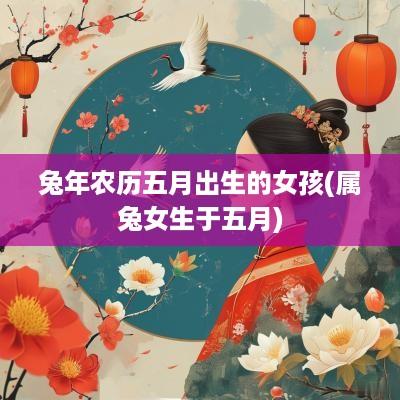 蛇年农历五月出生的女孩(属兔女生于五月)