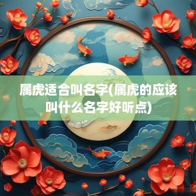 属虎适合叫名字(属虎的应该叫什么名字好听点)