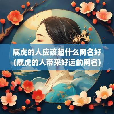 属虎的人应该起什么网名好(属虎的人带来好运的网名)