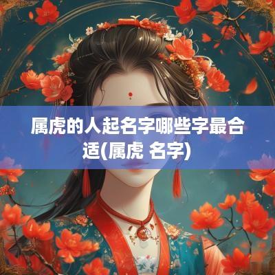 属虎的人起名字哪些字最合适(属虎 名字)