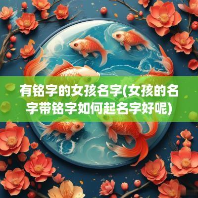 有铭字的女孩名字(女孩的名字带铭字如何起名字好呢)