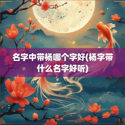 名字中带杨哪个字好(杨字带什么名字好听)