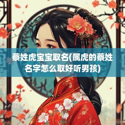 蔡姓虎宝宝取名(属虎的蔡姓名字怎么取好听男孩)