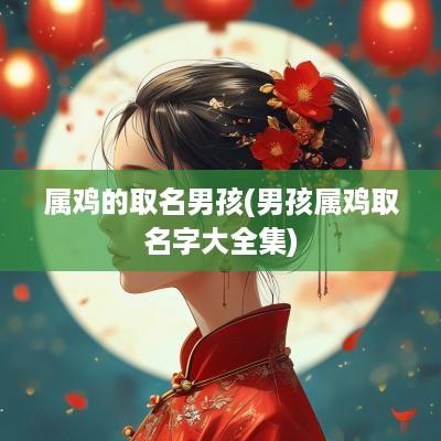 属鸡的取名男孩(男孩属鸡取名字大全集)