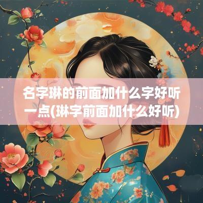 名字琳的前面加什么字好听一点(琳字前面加什么好听)