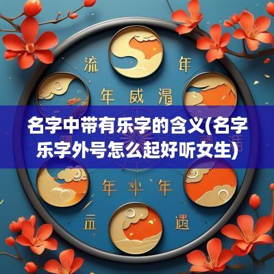 名字中带有乐字的含义(名字乐字外号怎么起好听女生)