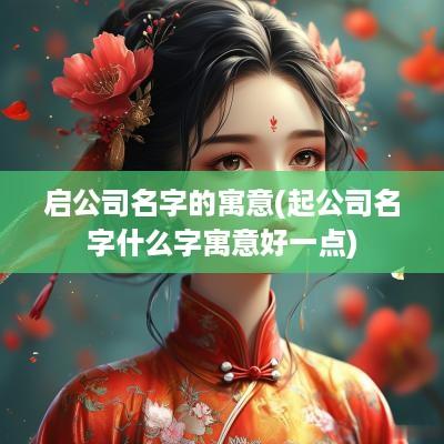 启公司名字的寓意(起公司名字什么字寓意好一点)