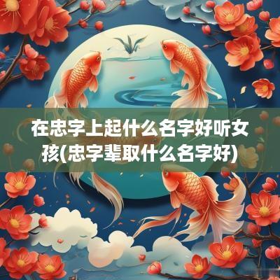 在忠字上起什么名字好听女孩(忠字辈取什么名字好)