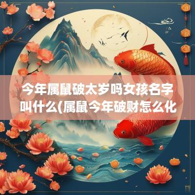 今年属鼠破太岁吗女孩名字叫什么(属鼠今年破财怎么化解)