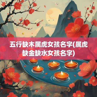 五行缺木属虎女孩名字(属虎缺金缺水女孩名字)