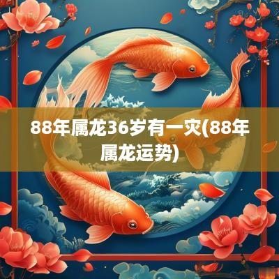 88年属龙36岁有一灾(88年属龙运势)