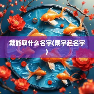 戴能取什么名字(戴字起名字)
