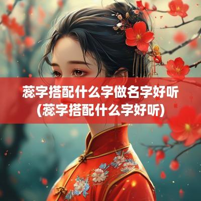 蕊字搭配什么字做名字好听(蕊字搭配什么字好听)