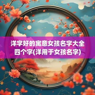 洋字好的寓意女孩名字大全四个字(洋用于女孩名字)