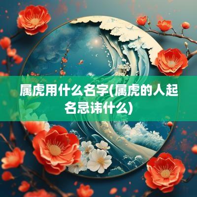属虎用什么名字(属虎的人起名忌讳什么)