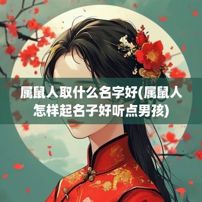 属鼠人取什么名字好(属鼠人怎样起名子好听点男孩)