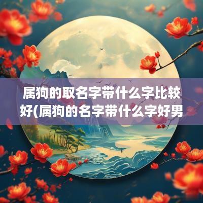 属狗的取名字带什么字比较好(属狗的名字带什么字好男孩)