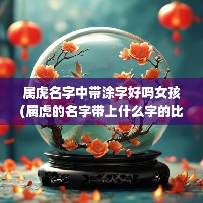 属虎名字中带涂字好吗女孩(属虎的名字带上什么字的比较好)