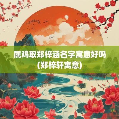 属鸡取郑梓涵名字寓意好吗(郑梓轩寓意)